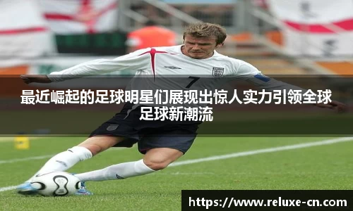 最近崛起的足球明星们展现出惊人实力引领全球足球新潮流