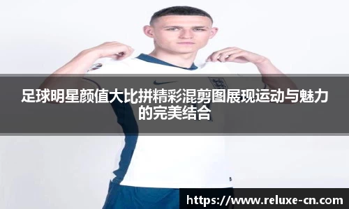 足球明星颜值大比拼精彩混剪图展现运动与魅力的完美结合