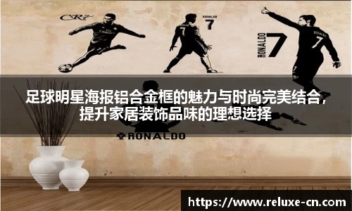 足球明星海报铝合金框的魅力与时尚完美结合，提升家居装饰品味的理想选择