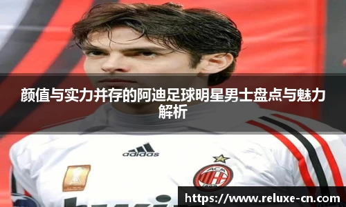 颜值与实力并存的阿迪足球明星男士盘点与魅力解析